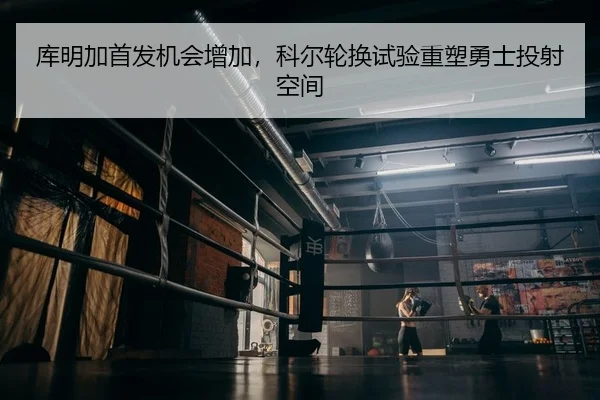 库明加首发机会增加，科尔轮换试验重塑勇士投射空间 | yaxin