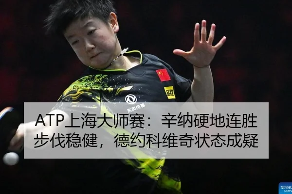 ATP上海大师赛：辛纳硬地连胜步伐稳健，德约科维奇状态成疑