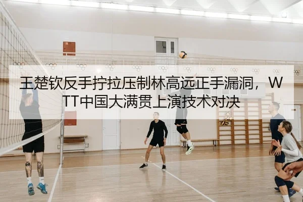 王楚钦反手拧拉压制林高远正手漏洞，WTT中国大满贯上演技术对决